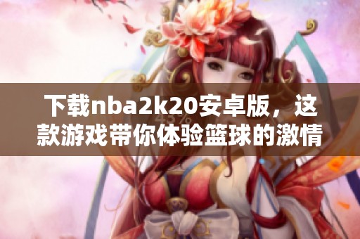 下载nba2k20安卓版，这款游戏带你体验篮球的激情与乐趣！