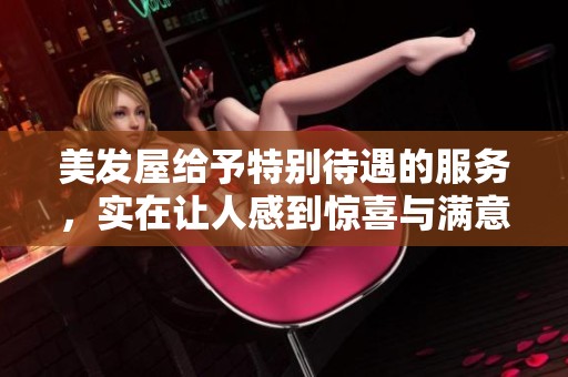 美发屋给予特别待遇的服务，实在让人感到惊喜与满意