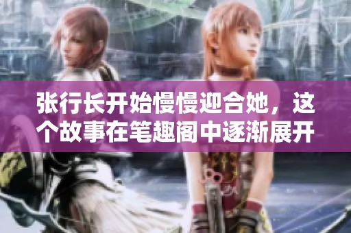 张行长开始慢慢迎合她，这个故事在笔趣阁中逐渐展开。