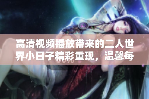 高清视频播放带来的二人世界小日子精彩重现，温馨每一天让人陶醉