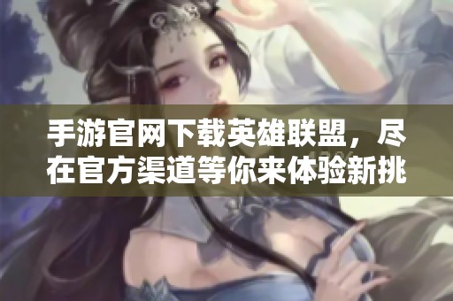 手游官网下载英雄联盟，尽在官方渠道等你来体验新挑战！