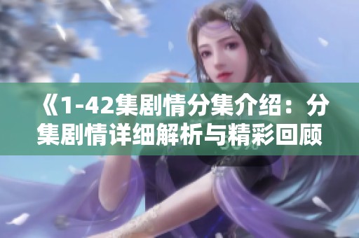 《1-42集剧情分集介绍：分集剧情详细解析与精彩回顾》