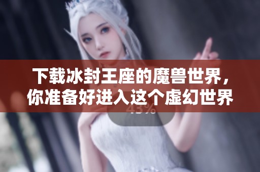 下载冰封王座的魔兽世界，你准备好进入这个虚幻世界了吗