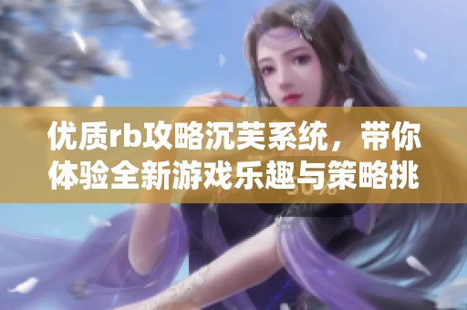 优质rb攻略沉芙系统，带你体验全新游戏乐趣与策略挑战