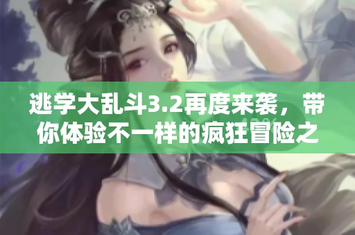 逃学大乱斗3.2再度来袭，带你体验不一样的疯狂冒险之旅！