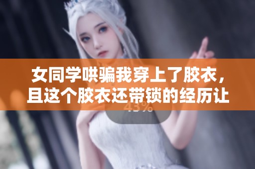 女同学哄骗我穿上了胶衣，且这个胶衣还带锁的经历让人意外