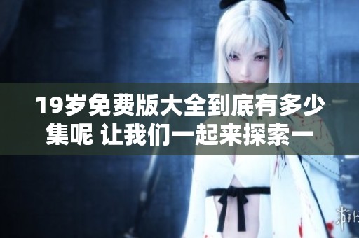 19岁免费版大全到底有多少集呢 让我们一起来探索一下吧