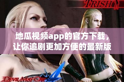 地瓜视频app的官方下载，让你追剧更加方便的最新版上线了