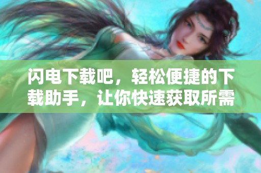 闪电下载吧，轻松便捷的下载助手，让你快速获取所需文件