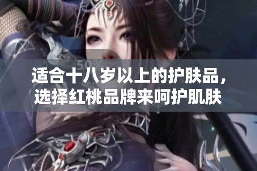 适合十八岁以上的护肤品，选择红桃品牌来呵护肌肤