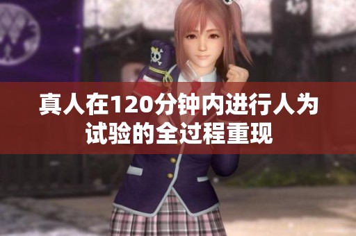 真人在120分钟内进行人为试验的全过程重现