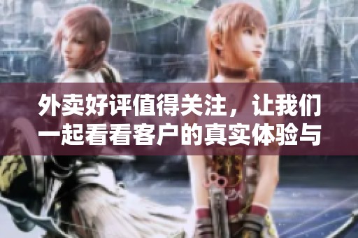 外卖好评值得关注，让我们一起看看客户的真实体验与反馈吧