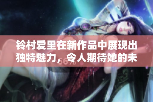 铃村爱里在新作品中展现出独特魅力，令人期待她的未来发展