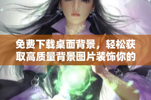 免费下载桌面背景，轻松获取高质量背景图片装饰你的电脑屏幕