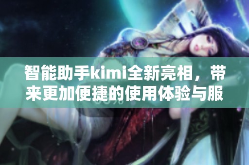 智能助手kimi全新亮相，带来更加便捷的使用体验与服务