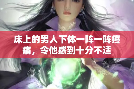 床上的男人下体一阵一阵疼痛，令他感到十分不适