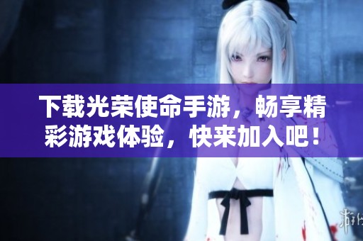 下载光荣使命手游，畅享精彩游戏体验，快来加入吧！