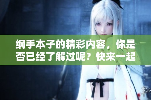 纲手本子的精彩内容，你是否已经了解过呢？快来一起探索纲手本子的世界吧！