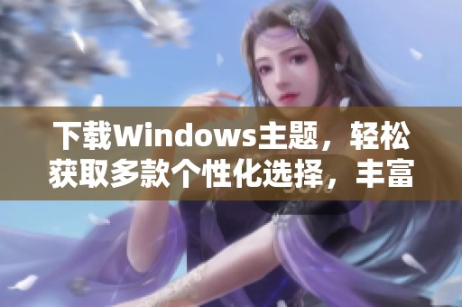 下载Windows主题，轻松获取多款个性化选择，丰富你的桌面体验