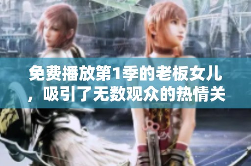 免费播放第1季的老板女儿，吸引了无数观众的热情关注