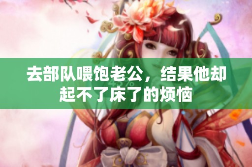 去部队喂饱老公，结果他却起不了床了的烦恼