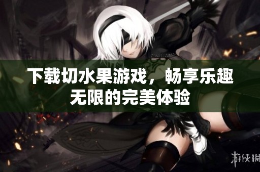 下载切水果游戏，畅享乐趣无限的完美体验