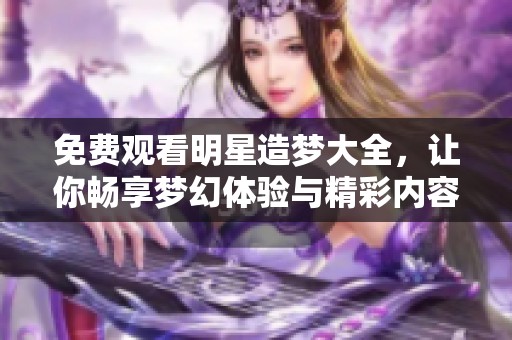 免费观看明星造梦大全，让你畅享梦幻体验与精彩内容