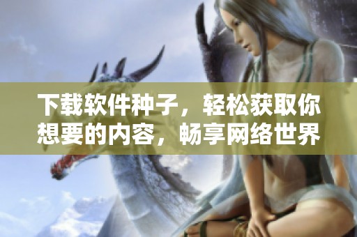 下载软件种子，轻松获取你想要的内容，畅享网络世界