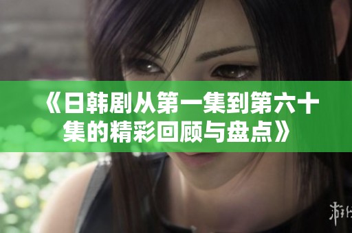 《日韩剧从第一集到第六十集的精彩回顾与盘点》