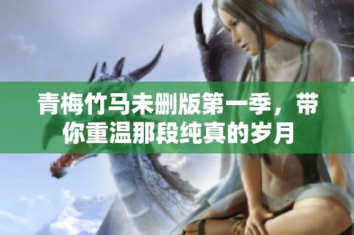 青梅竹马未删版第一季，带你重温那段纯真的岁月