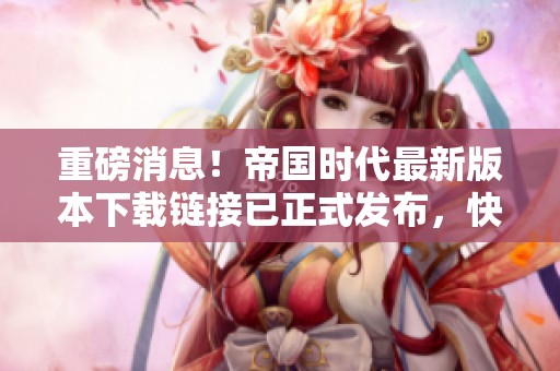 重磅消息！帝国时代最新版本下载链接已正式发布，快来体验吧！