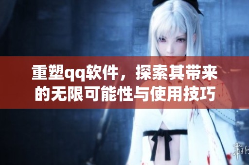 重塑qq软件，探索其带来的无限可能性与使用技巧