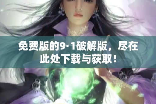 免费版的9·1破解版，尽在此处下载与获取！