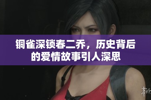 铜雀深锁春二乔，历史背后的爱情故事引人深思