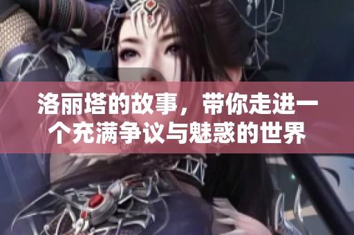 洛丽塔的故事，带你走进一个充满争议与魅惑的世界