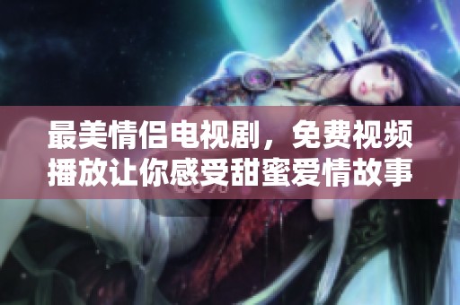 最美情侣电视剧，免费视频播放让你感受甜蜜爱情故事