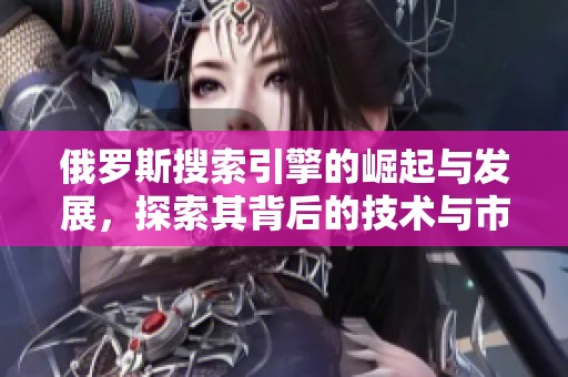 俄罗斯搜索引擎的崛起与发展，探索其背后的技术与市场机遇