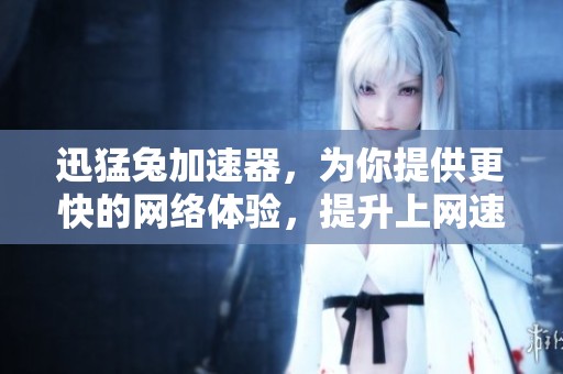 迅猛兔加速器，为你提供更快的网络体验，提升上网速度畅享无限可能！