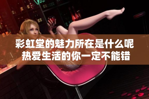彩虹堂的魅力所在是什么呢 热爱生活的你一定不能错过的地方！