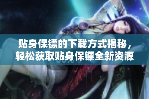 贴身保镖的下载方式揭秘，轻松获取贴身保镖全新资源