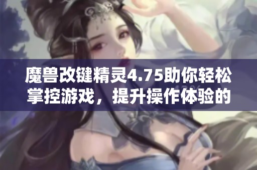 魔兽改键精灵4.75助你轻松掌控游戏，提升操作体验的新选择