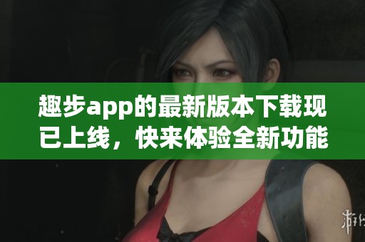 趣步app的最新版本下载现已上线，快来体验全新功能吧