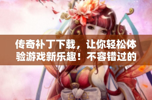 传奇补丁下载，让你轻松体验游戏新乐趣！不容错过的精彩内容正在等你！