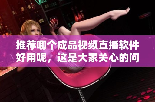 推荐哪个成品视频直播软件好用呢，这是大家关心的问题