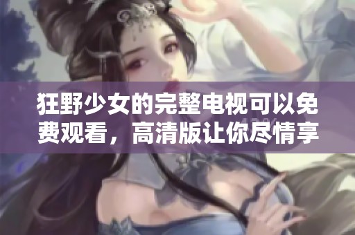 狂野少女的完整电视可以免费观看，高清版让你尽情享受精彩内容。