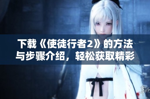 下载《使徒行者2》的方法与步骤介绍，轻松获取精彩内容