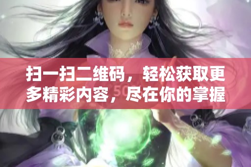扫一扫二维码，轻松获取更多精彩内容，尽在你的掌握之中
