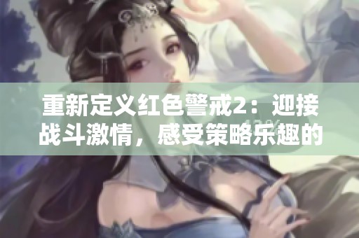 重新定义红色警戒2：迎接战斗激情，感受策略乐趣的真实体验