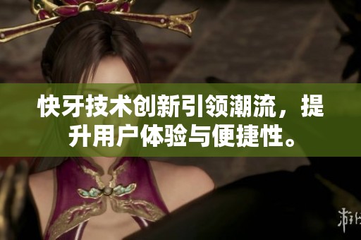 快牙技术创新引领潮流，提升用户体验与便捷性。