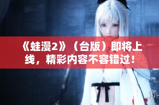 《蛙漫2》（台版）即将上线，精彩内容不容错过！